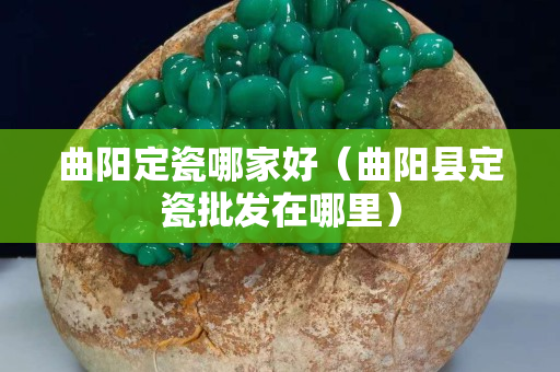 曲阳定瓷哪家好（曲阳县定瓷批发在哪里）