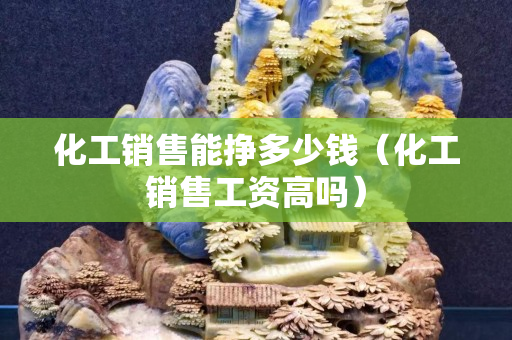 化工销售能挣多少钱（化工销售工资高吗）