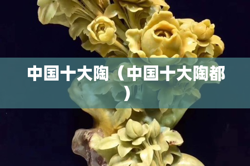 中国十大陶（中国十大陶都）
