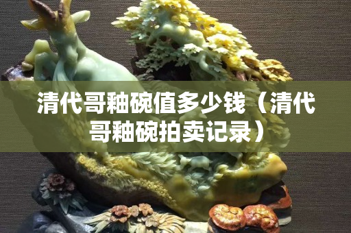 清代哥釉碗值多少钱（清代哥釉碗拍卖记录）