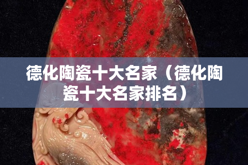 德化陶瓷十大名家（德化陶瓷十大名家排名）