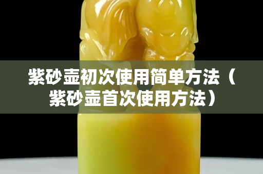 紫砂壶初次使用简单方法（紫砂壶首次使用方法）