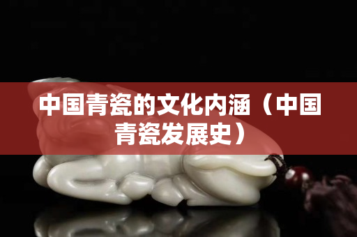 中国青瓷的文化内涵（中国青瓷发展史）