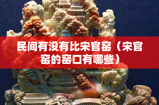 民间有没有比宋官窑（宋官窑的窑口有哪些）