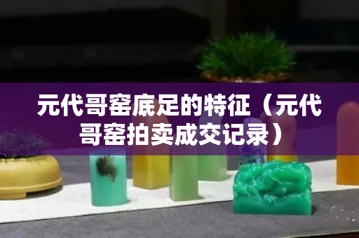 元代哥窑底足的特征（元代哥窑拍卖成交记录）