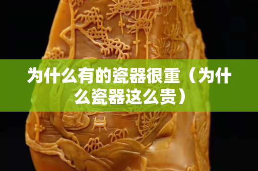为什么有的瓷器很重（为什么瓷器这么贵）