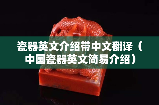 瓷器英文介绍带中文翻译（中国瓷器英文简易介绍）