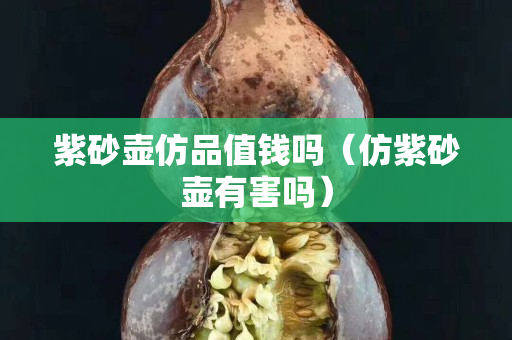 紫砂壶仿品值钱吗（仿紫砂壶有害吗）