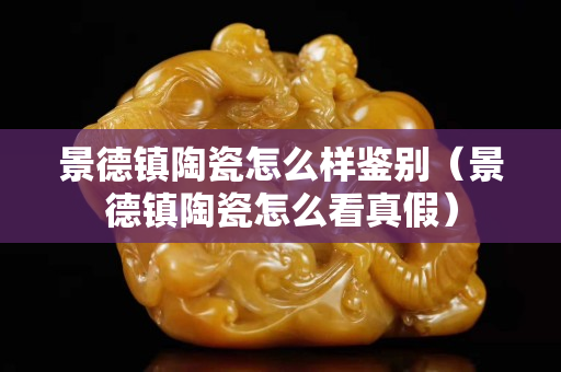 景德镇陶瓷怎么样鉴别（景德镇陶瓷怎么看真假）