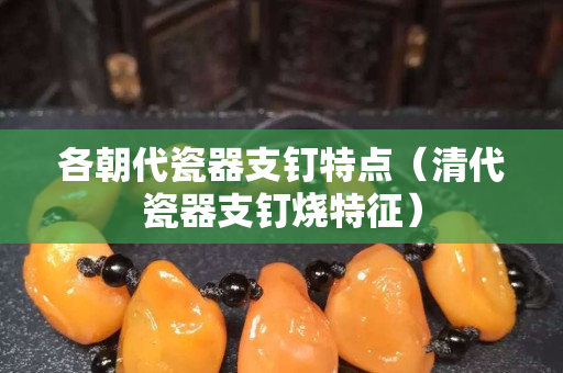 各朝代瓷器支钉特点（清代瓷器支钉烧特征）