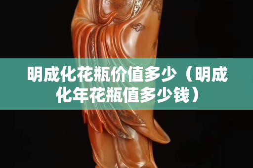 明成化花瓶价值多少（明成化年花瓶值多少钱）
