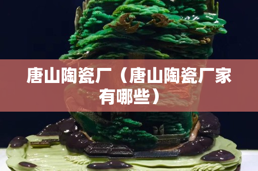 唐山陶瓷厂（唐山陶瓷厂家有哪些）