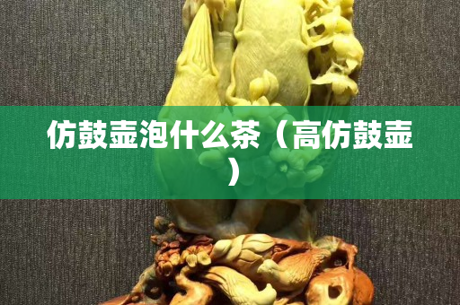 仿鼓壶泡什么茶（高仿鼓壶）