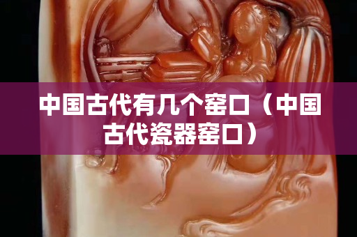 中国古代有几个窑口（中国古代瓷器窑口）