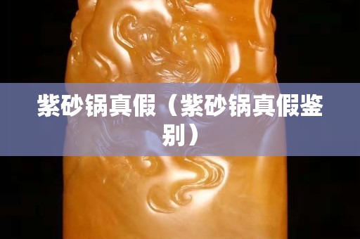紫砂锅真假（紫砂锅真假鉴别）