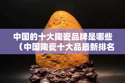 中国的十大陶瓷品牌是哪些（中国陶瓷十大品最新排名有）