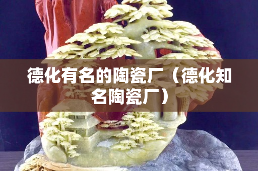 德化有名的陶瓷厂（德化知名陶瓷厂）