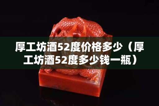 厚工坊酒52度价格多少（厚工坊酒52度多少钱一瓶）