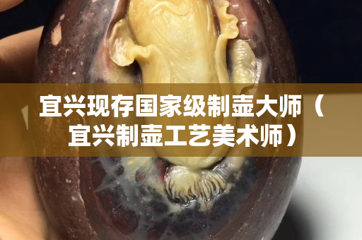 宜兴现存国家级制壶大师（宜兴制壶工艺美术师）