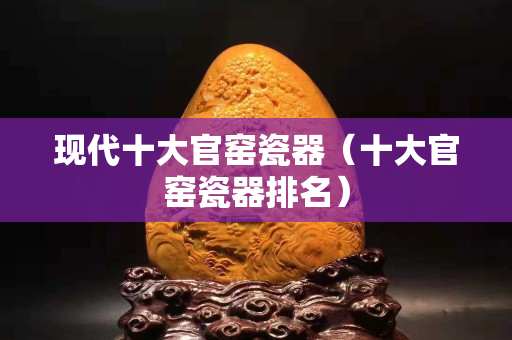 现代十大官窑瓷器（十大官窑瓷器排名）