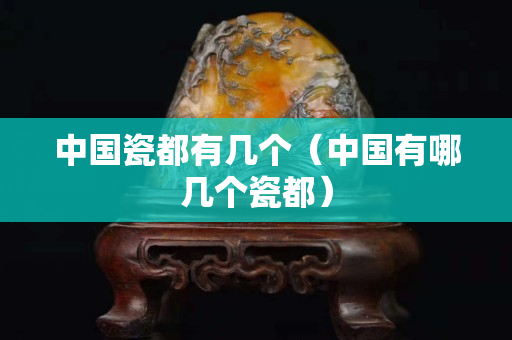中国瓷都有几个（中国有哪几个瓷都）