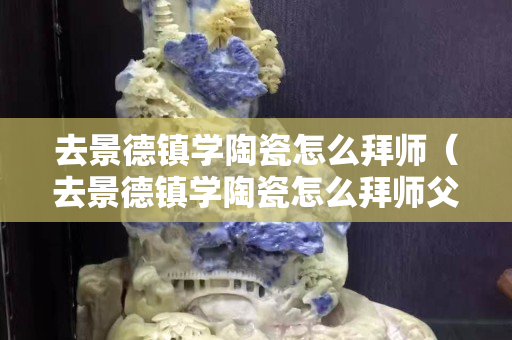 去景德镇学陶瓷怎么拜师（去景德镇学陶瓷怎么拜师父）