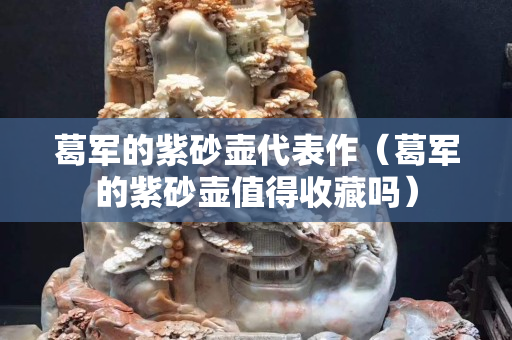 葛军的紫砂壶代表作（葛军的紫砂壶值得收藏吗）