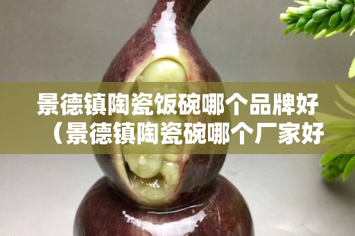 景德镇陶瓷饭碗哪个品牌好（景德镇陶瓷碗哪个厂家好）