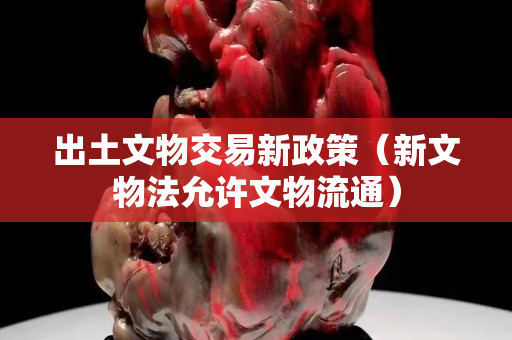 出土文物交易新政策（新文物法允许文物流通）