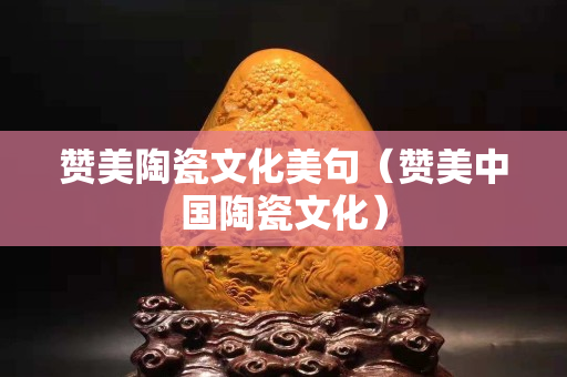 赞美陶瓷文化美句（赞美中国陶瓷文化）