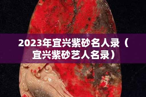 2023年宜兴紫砂名人录（宜兴紫砂艺人名录）