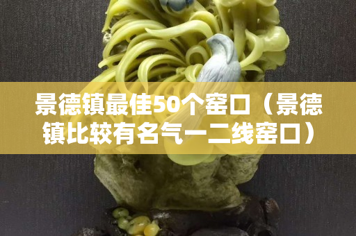 景德镇最佳50个窑口（景德镇比较有名气一二线窑口）