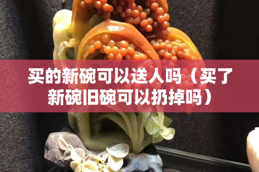 买的新碗可以送人吗（买了新碗旧碗可以扔掉吗）