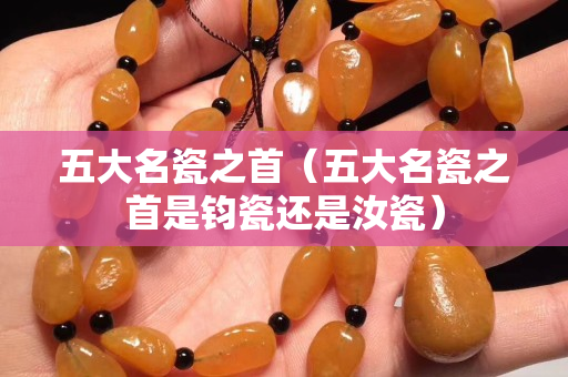 五大名瓷之首（五大名瓷之首是钧瓷还是汝瓷）