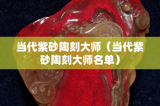 当代紫砂陶刻大师（当代紫砂陶刻大师名单）