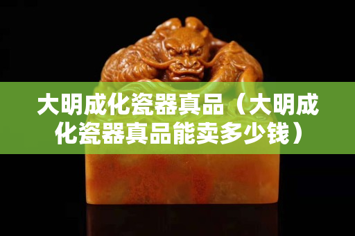 大明成化瓷器真品（大明成化瓷器真品能卖多少钱）
