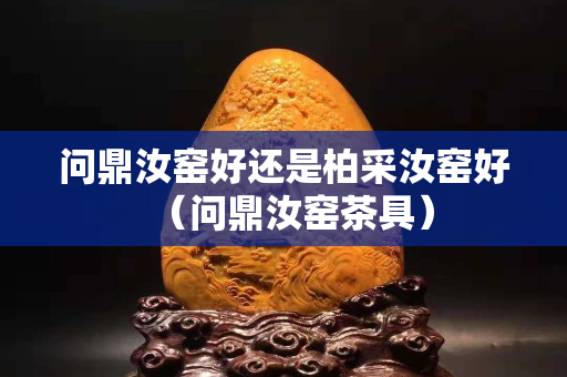 问鼎汝窑好还是柏采汝窑好（问鼎汝窑茶具）