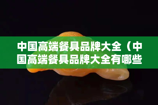 中国高端餐具品牌大全（中国高端餐具品牌大全有哪些）