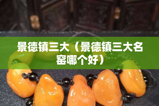 景德镇三大（景德镇三大名窑哪个好）