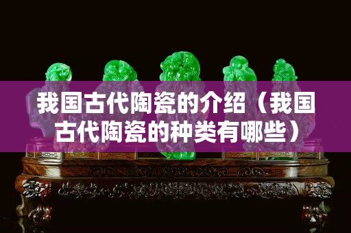 我国古代陶瓷的介绍（我国古代陶瓷的种类有哪些）