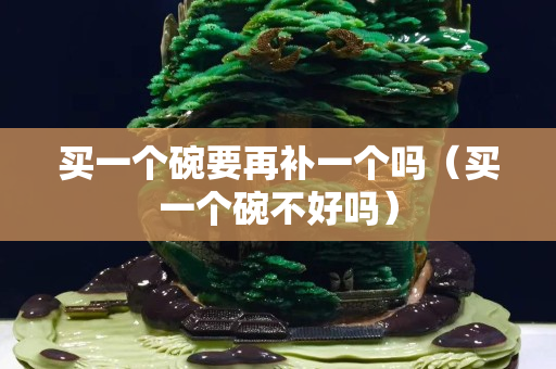 买一个碗要再补一个吗（买一个碗不好吗）