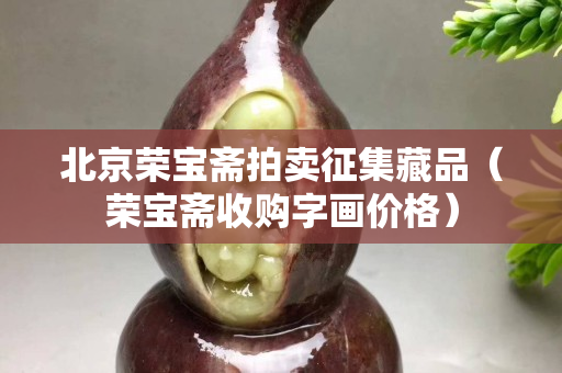 北京荣宝斋拍卖征集藏品（荣宝斋收购字画价格）