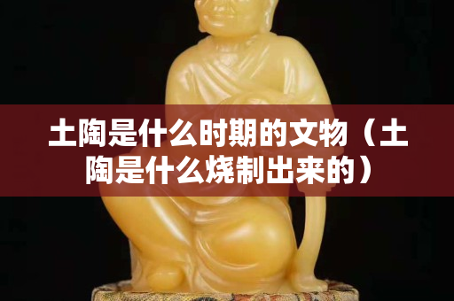 土陶是什么时期的文物（土陶是什么烧制出来的）