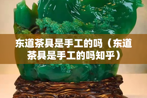 东道茶具是手工的吗（东道茶具是手工的吗知乎）