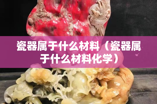 瓷器属于什么材料（瓷器属于什么材料化学）