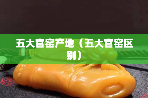 五大官窑产地（五大官窑区别）