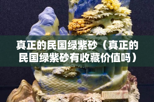 真正的民国绿紫砂（真正的民国绿紫砂有收藏价值吗）