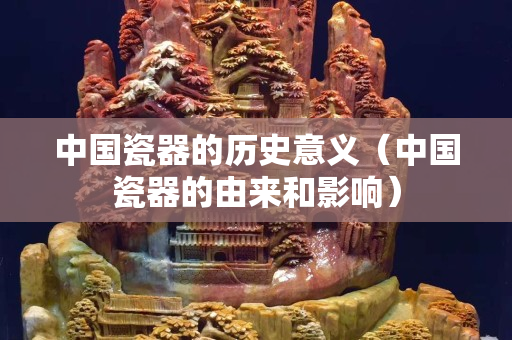 中国瓷器的历史意义（中国瓷器的由来和影响）
