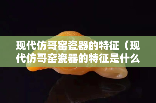现代仿哥窑瓷器的特征（现代仿哥窑瓷器的特征是什么）
