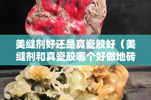 美缝剂好还是真瓷胶好（美缝剂和真瓷胶哪个好做地砖美缝）